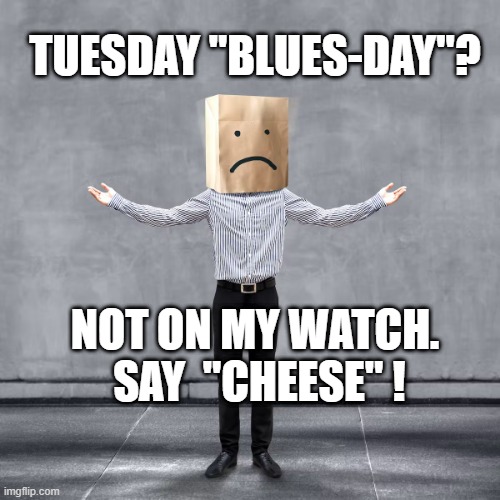 TUESDAY | TUESDAY "BLUES-DAY"? NOT ON MY WATCH.  SAY  "CHEESE" ! | image tagged in tuesday | made w/ Imgflip meme maker