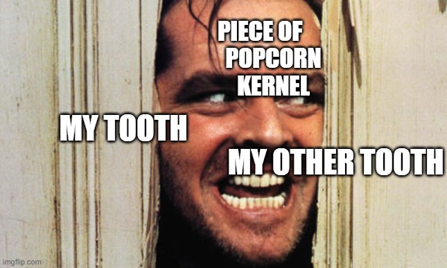 Here's Johnny | PIECE OF                
POPCORN
KERNEL; MY TOOTH                                                                           MY OTHER TOOTH | image tagged in here's johnny | made w/ Imgflip meme maker