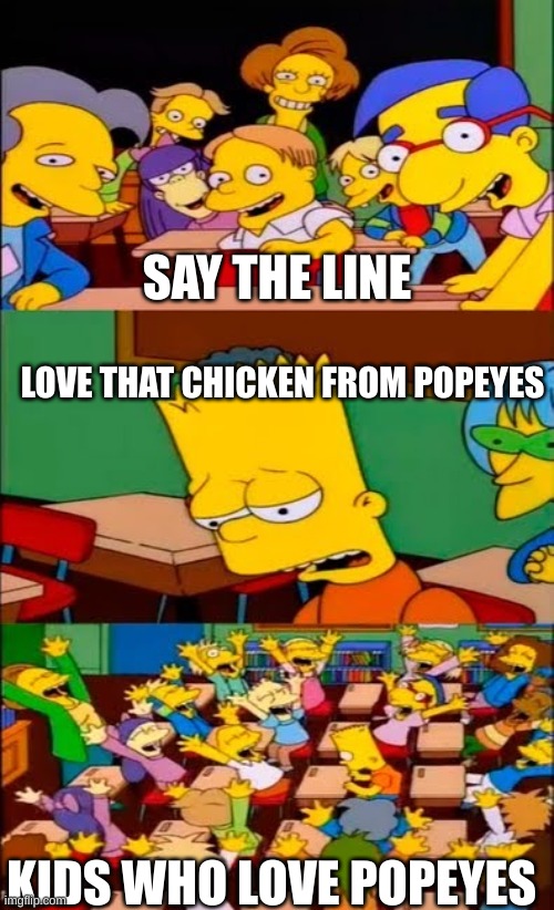 say the line bart! simpsons | SAY THE LINE; LOVE THAT CHICKEN FROM POPEYES; KIDS WHO LOVE POPEYES | image tagged in say the line bart simpsons | made w/ Imgflip meme maker