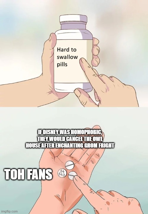 Am I not wrong? | IF DISNEY WAS HOMOPHOBIC, THEY WOULD CANCEL THE OWL HOUSE AFTER ENCHANTING GROM FRIGHT; TOH FANS | image tagged in memes,hard to swallow pills | made w/ Imgflip meme maker