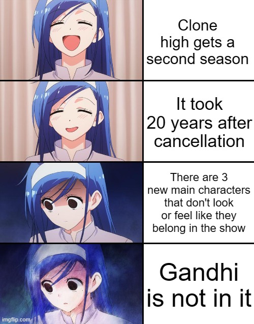 clone high season 2 | Clone high gets a second season; It took 20 years after cancellation; There are 3 new main characters that don't look or feel like they belong in the show; Gandhi is not in it | image tagged in happiness to despair | made w/ Imgflip meme maker