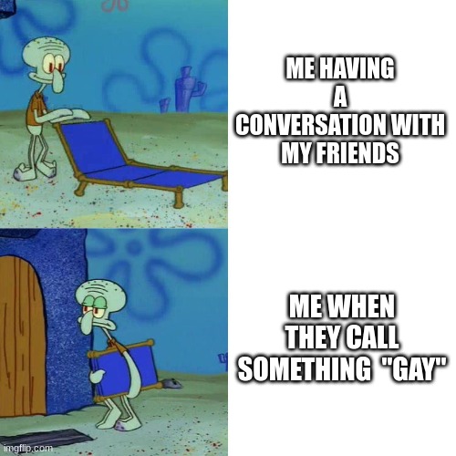 qwerty | ME HAVING A CONVERSATION WITH MY FRIENDS; ME WHEN THEY CALL SOMETHING  "GAY" | image tagged in squidward chair | made w/ Imgflip meme maker