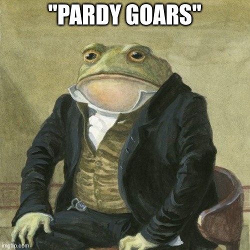 Gentlemen, it is with great pleasure to inform you that | "PARDY GOARS" | image tagged in gentlemen it is with great pleasure to inform you that | made w/ Imgflip meme maker