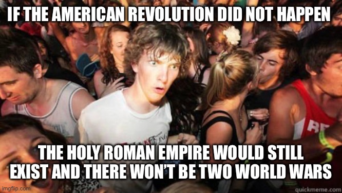 The Holy Roman Empire would still exist | IF THE AMERICAN REVOLUTION DID NOT HAPPEN; THE HOLY ROMAN EMPIRE WOULD STILL EXIST AND THERE WON’T BE TWO WORLD WARS | image tagged in what if rave | made w/ Imgflip meme maker