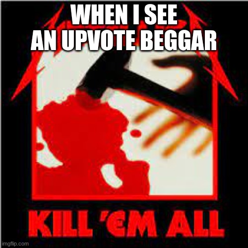 Begging | WHEN I SEE AN UPVOTE BEGGAR | image tagged in metallica,upvote begging | made w/ Imgflip meme maker