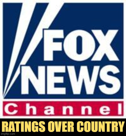 Every single time, including now. | RATINGS OVER COUNTRY | image tagged in fox news,ratings,over,country,greed,corporate greed | made w/ Imgflip meme maker