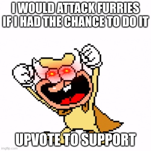 yay | I WOULD ATTACK FURRIES IF I HAD THE CHANCE TO DO IT; UPVOTE TO SUPPORT | image tagged in yay | made w/ Imgflip meme maker