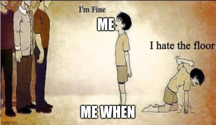 me when you | ME; ME WHEN | image tagged in i'm fine,memes | made w/ Imgflip meme maker