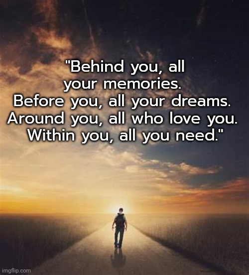 The Road of Life | "Behind you, all your memories. 
Before you, all your dreams. 
Around you, all who love you. 
Within you, all you need." | image tagged in life,words of wisdom | made w/ Imgflip meme maker