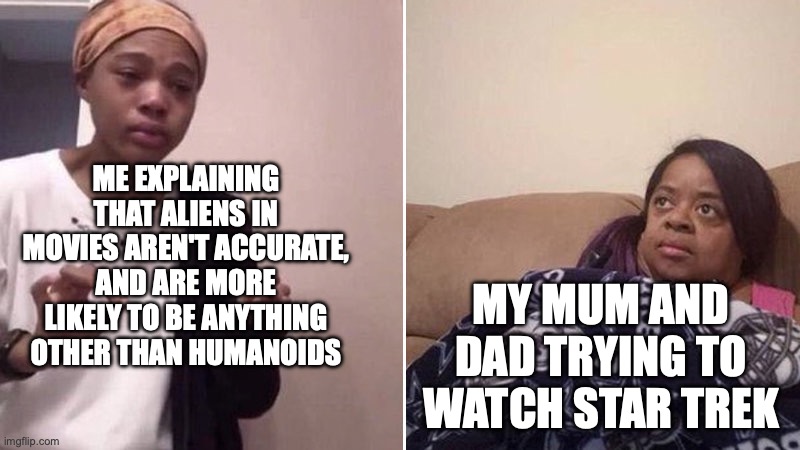 Based on a true story | ME EXPLAINING THAT ALIENS IN MOVIES AREN'T ACCURATE, AND ARE MORE LIKELY TO BE ANYTHING OTHER THAN HUMANOIDS; MY MUM AND DAD TRYING TO WATCH STAR TREK | image tagged in me explaining to my mom | made w/ Imgflip meme maker