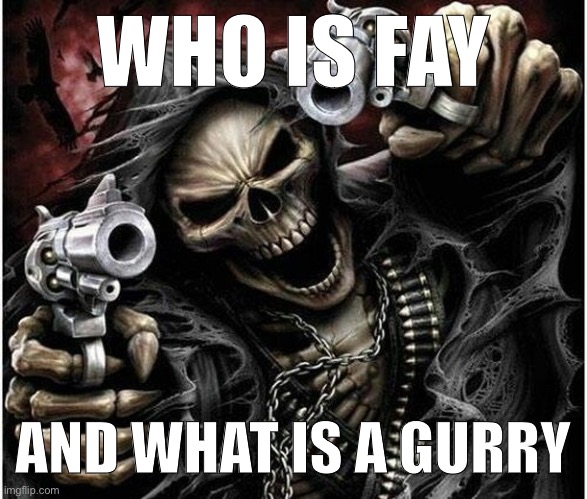 Badass Skeleton | WHO IS FAY AND WHAT IS A GURRY | image tagged in badass skeleton | made w/ Imgflip meme maker