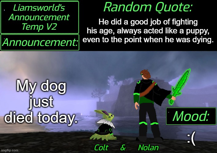 Sad Announcement | He did a good job of fighting his age, always acted like a puppy,
even to the point when he was dying. My dog just died today. :( | image tagged in liamsworld's announcement v2 | made w/ Imgflip meme maker
