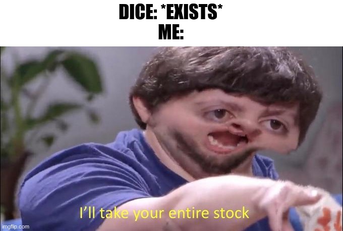 dice gerblin | DICE: *EXISTS*
ME: | image tagged in i'll take your entire stock | made w/ Imgflip meme maker