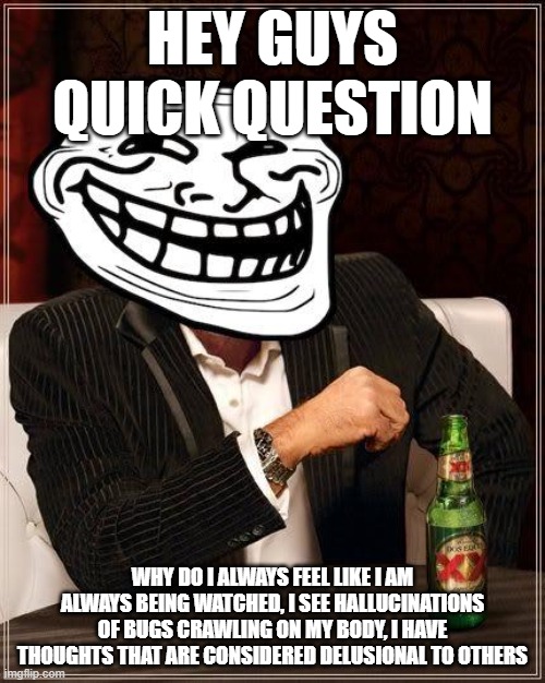 trollface interesting man | HEY GUYS QUICK QUESTION; WHY DO I ALWAYS FEEL LIKE I AM ALWAYS BEING WATCHED, I SEE HALLUCINATIONS OF BUGS CRAWLING ON MY BODY, I HAVE THOUGHTS THAT ARE CONSIDERED DELUSIONAL TO OTHERS | image tagged in trollface interesting man | made w/ Imgflip meme maker