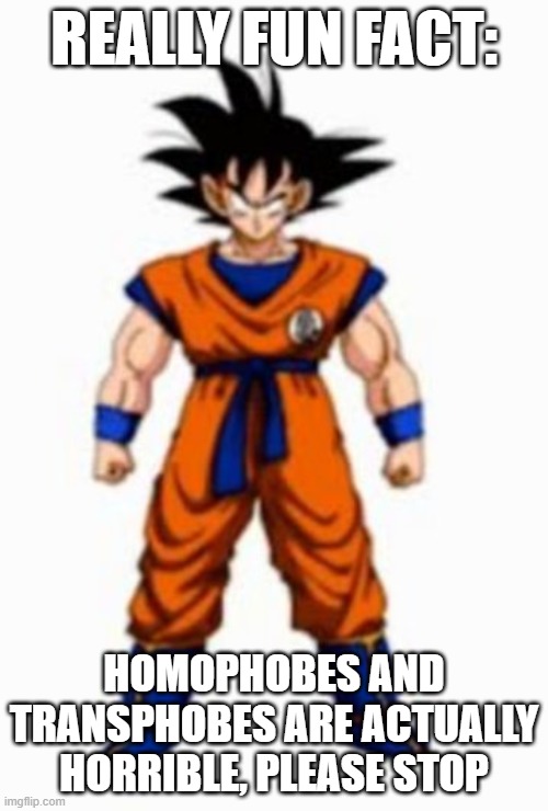 goku a pose | REALLY FUN FACT:; HOMOPHOBES AND TRANSPHOBES ARE ACTUALLY HORRIBLE, PLEASE STOP | image tagged in goku a pose | made w/ Imgflip meme maker