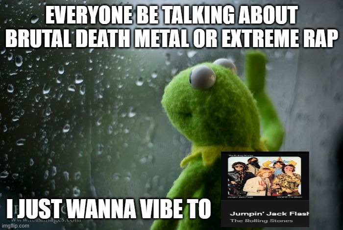 kermit window | EVERYONE BE TALKING ABOUT BRUTAL DEATH METAL OR EXTREME RAP; I JUST WANNA VIBE TO | image tagged in kermit window | made w/ Imgflip meme maker
