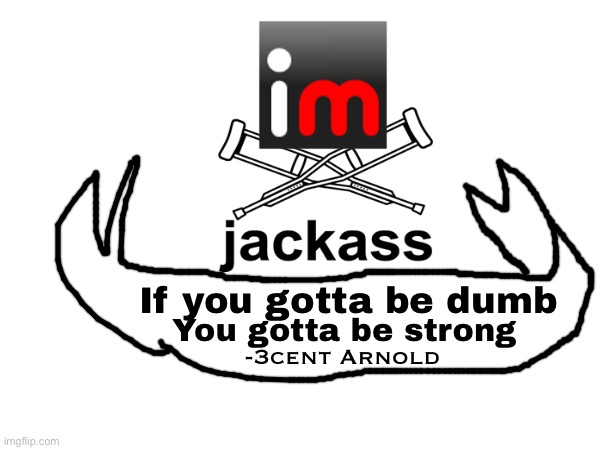 an imgflip jackass logo | If you gotta be dumb; You gotta be strong; -3cent Arnold | made w/ Imgflip meme maker