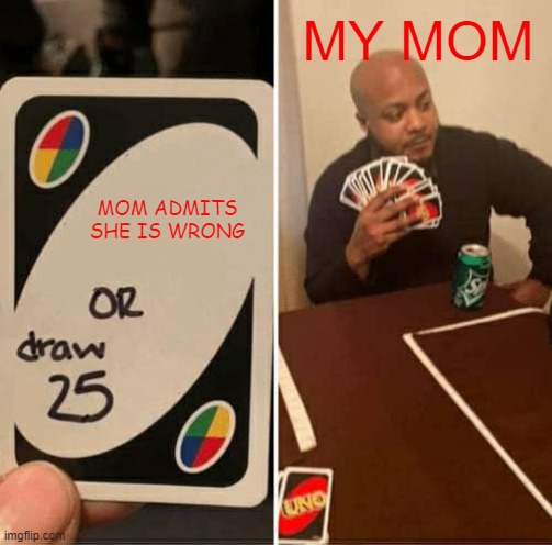 UNO Draw 25 Cards | MY MOM; MOM ADMITS SHE IS WRONG | image tagged in memes,uno draw 25 cards | made w/ Imgflip meme maker