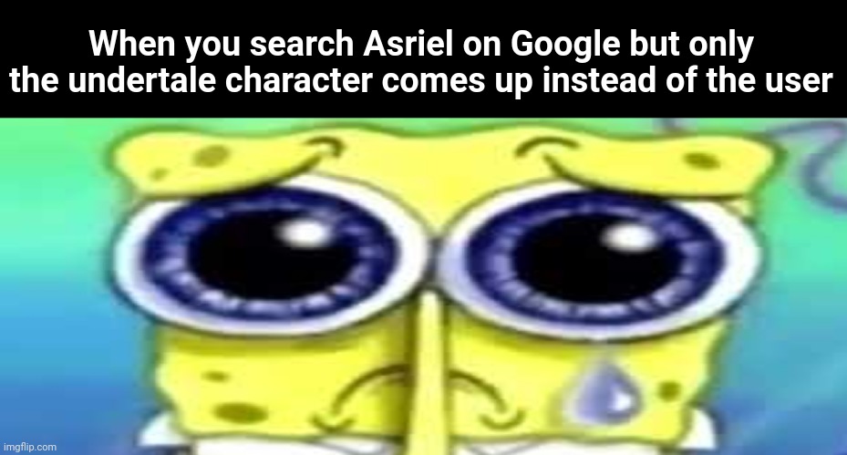 And the worst meme if all time award goes to... | When you search Asriel on Google but only the undertale character comes up instead of the user | image tagged in sad spong | made w/ Imgflip meme maker
