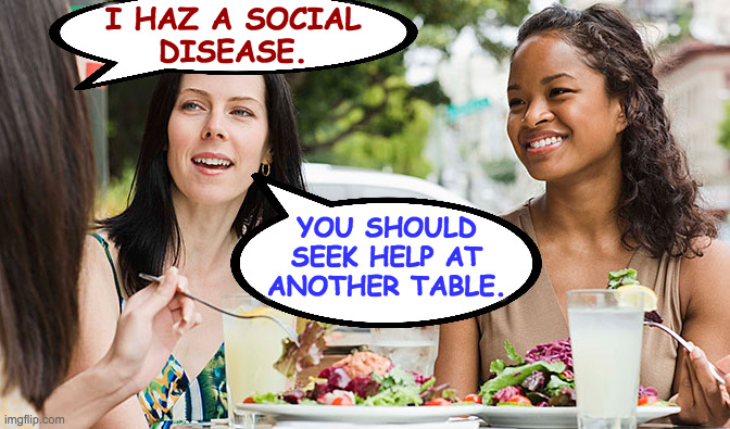 I HAZ A SOCIAL
DISEASE. YOU SHOULD
SEEK HELP AT
ANOTHER TABLE. | made w/ Imgflip meme maker