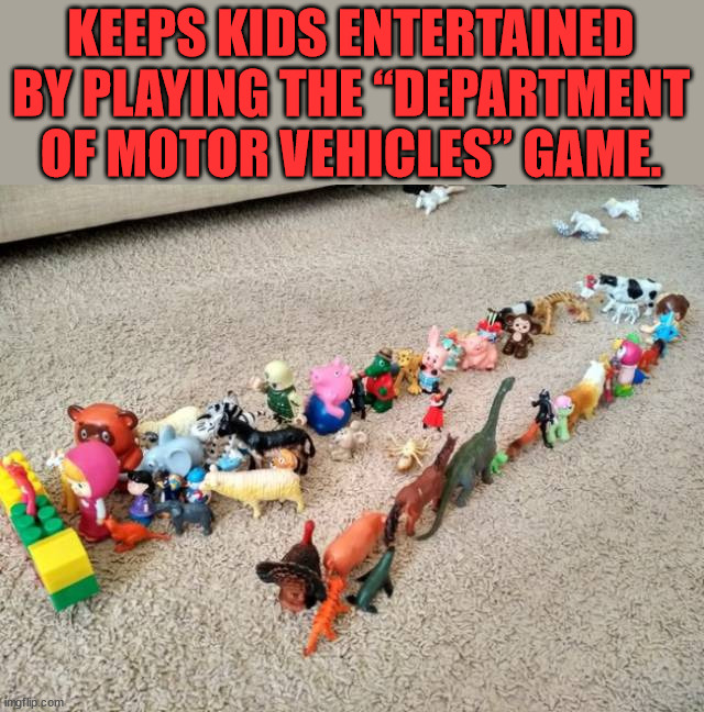 KEEPS KIDS ENTERTAINED BY PLAYING THE “DEPARTMENT OF MOTOR VEHICLES” GAME. | made w/ Imgflip meme maker