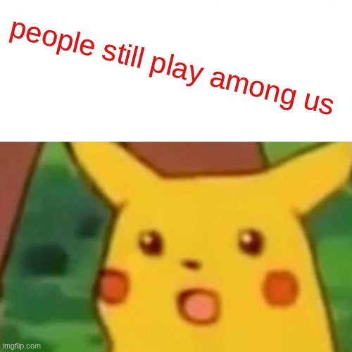 Surprised Pikachu | people still play among us | image tagged in memes,surprised pikachu | made w/ Imgflip meme maker