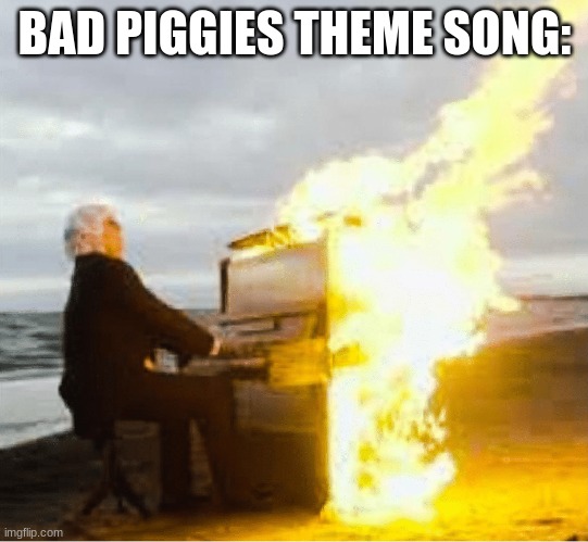 Playing flaming piano | BAD PIGGIES THEME SONG: | image tagged in playing flaming piano | made w/ Imgflip meme maker