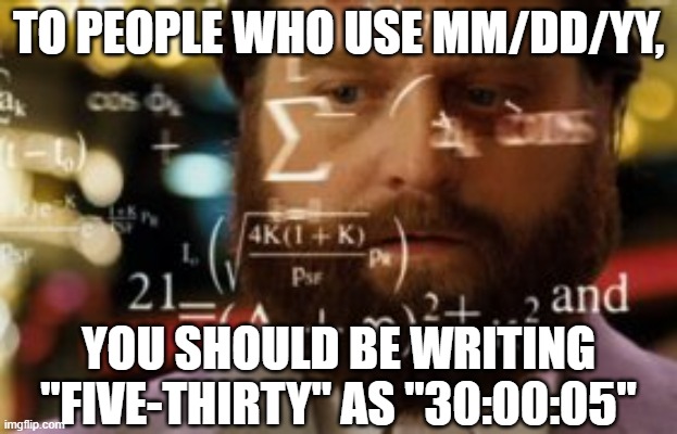 Digit Significance | TO PEOPLE WHO USE MM/DD/YY, YOU SHOULD BE WRITING "FIVE-THIRTY" AS "30:00:05" | image tagged in dates,significant digits,time of day,date,wrong | made w/ Imgflip meme maker