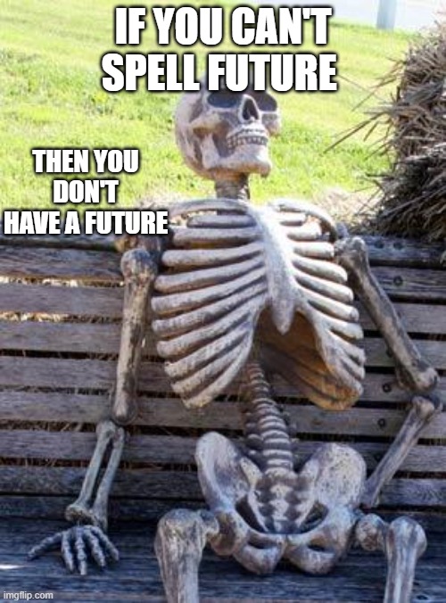 Waiting Skeleton | IF YOU CAN'T SPELL FUTURE; THEN YOU DON'T HAVE A FUTURE | image tagged in memes,waiting skeleton | made w/ Imgflip meme maker