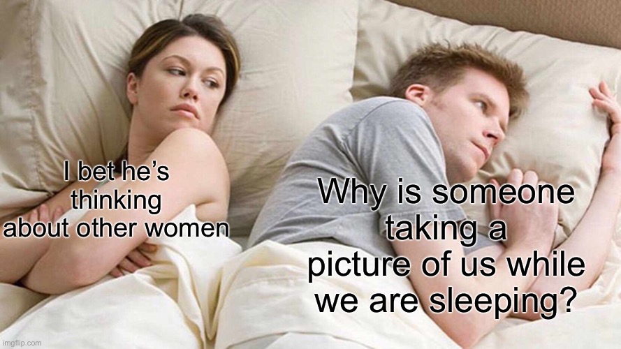 Why | Why is someone taking a picture of us while we are sleeping? I bet he’s thinking about other women | image tagged in memes,i bet he's thinking about other women | made w/ Imgflip meme maker