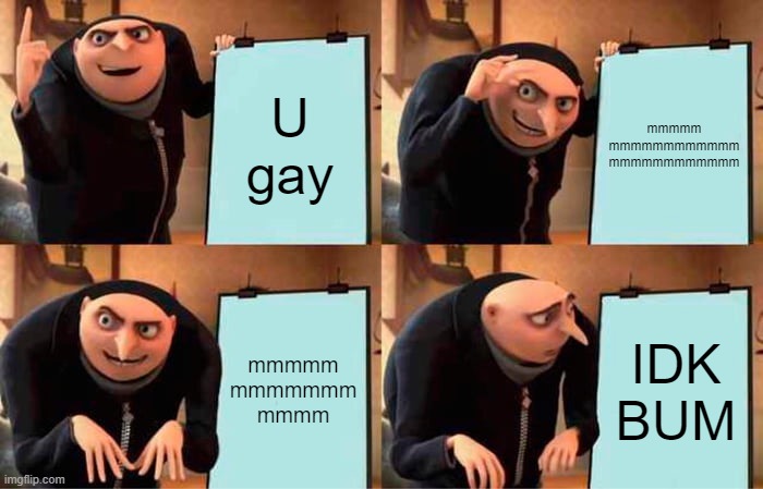 Gru's Plan | U gay; mmmmm
mmmmmmmmmmmm
mmmmmmmmmmmm; mmmmm
mmmmmmm
mmmm; IDK BUM | image tagged in memes,gru's plan | made w/ Imgflip meme maker