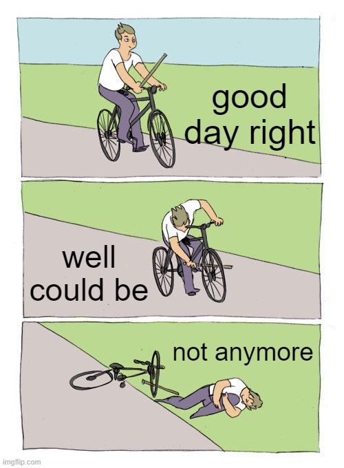 Bike Fall | good day right; well could be; not anymore | image tagged in memes,bike fall | made w/ Imgflip meme maker
