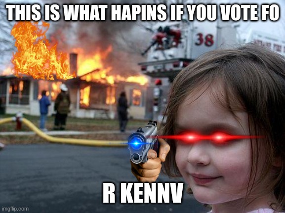 Disaster Girl | THIS IS WHAT HAPINS IF YOU VOTE FO; R KENNV | image tagged in memes,disaster girl | made w/ Imgflip meme maker
