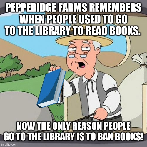 Pepperidge Farm Remembers Meme | PEPPERIDGE FARMS REMEMBERS WHEN PEOPLE USED TO GO TO THE LIBRARY TO READ BOOKS. NOW THE ONLY REASON PEOPLE GO TO THE LIBRARY IS TO BAN BOOKS! | image tagged in memes,pepperidge farm remembers | made w/ Imgflip meme maker