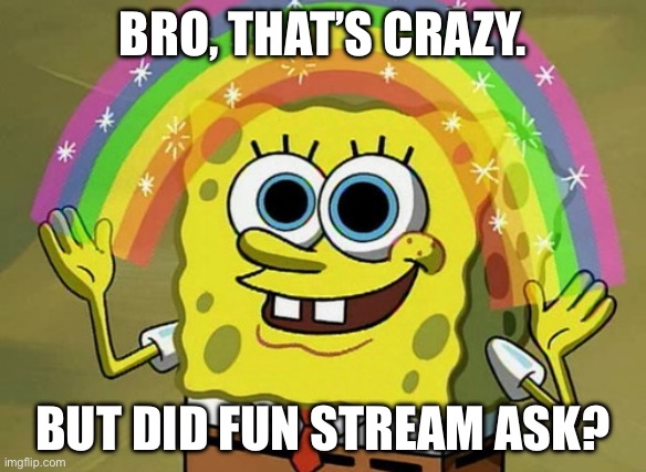 Imagination Spongebob Meme | BRO, THAT’S CRAZY. BUT DID FUN STREAM ASK? | image tagged in memes,imagination spongebob | made w/ Imgflip meme maker