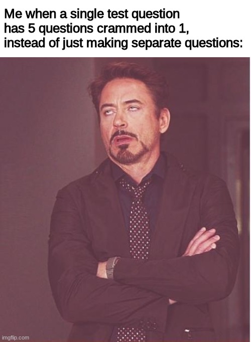 i'd rather just have more questions than give multiple answers for 1 | Me when a single test question has 5 questions crammed into 1, instead of just making separate questions: | image tagged in memes,face you make robert downey jr | made w/ Imgflip meme maker