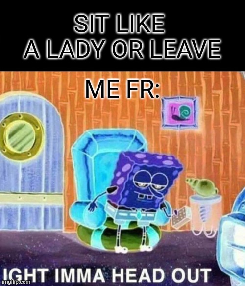 Nah | SIT LIKE  A LADY OR LEAVE; ME FR: | image tagged in memes,spongebob ight imma head out | made w/ Imgflip meme maker