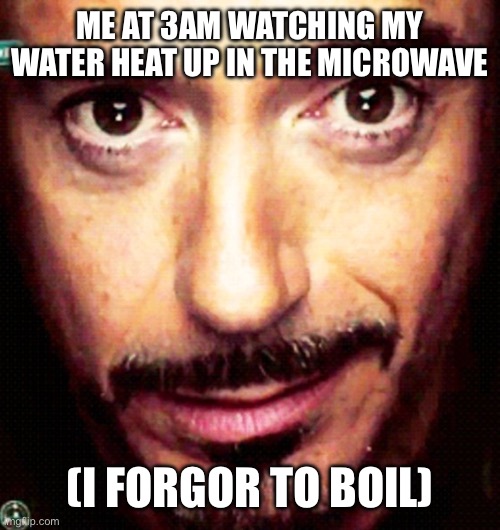 Literally the least funny meme in existence | ME AT 3AM WATCHING MY WATER HEAT UP IN THE MICROWAVE; (I FORGOR TO BOIL) | image tagged in tony stark repost | made w/ Imgflip meme maker