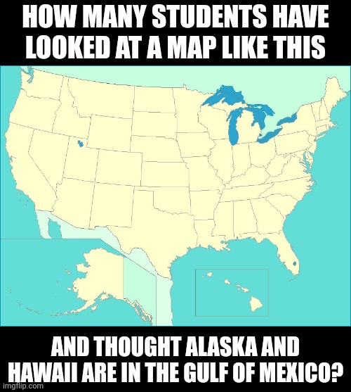Education is a relative term..... | HOW MANY STUDENTS HAVE LOOKED AT A MAP LIKE THIS; AND THOUGHT ALASKA AND HAWAII ARE IN THE GULF OF MEXICO? | image tagged in usa map,logic,what if,students,education | made w/ Imgflip meme maker