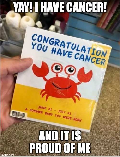 Time to die | YAY! I HAVE CANCER! AND IT IS PROUD OF ME | image tagged in you had one job,dark humor | made w/ Imgflip meme maker
