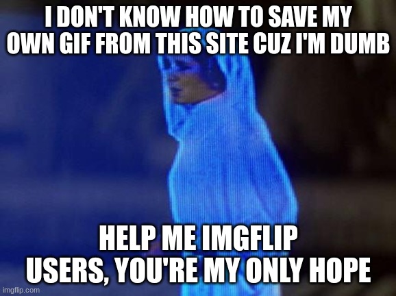 my singular brain cell isn't firing | I DON'T KNOW HOW TO SAVE MY OWN GIF FROM THIS SITE CUZ I'M DUMB; HELP ME IMGFLIP USERS, YOU'RE MY ONLY HOPE | image tagged in help me obi wan | made w/ Imgflip meme maker