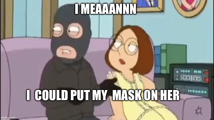 I don’t know guys | I MEAAANNN; I  COULD PUT MY  MASK ON HER | image tagged in i don t know guys | made w/ Imgflip meme maker