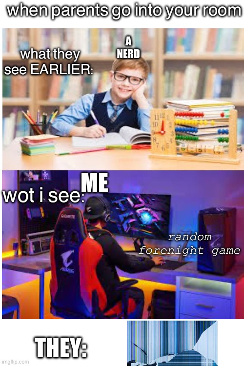 an un-original me | when parents go into your room; A NERD; what they see EARLIER:; ME; wot i see:; random forenight game; THEY: | image tagged in reverb,fun | made w/ Imgflip meme maker