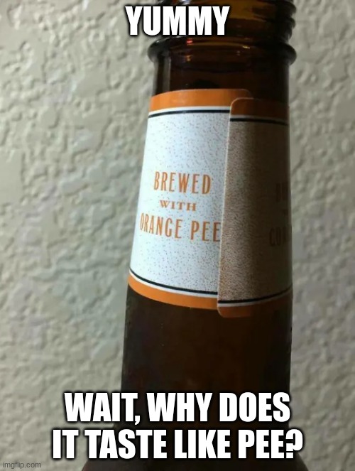 A definetely hygenic and delicous bottle of beer | YUMMY; WAIT, WHY DOES IT TASTE LIKE PEE? | image tagged in you had one job,memes | made w/ Imgflip meme maker