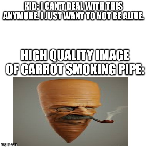 KID: I CAN'T DEAL WITH THIS ANYMORE. I JUST WANT TO NOT BE ALIVE. HIGH QUALITY IMAGE OF CARROT SMOKING PIPE: | made w/ Imgflip meme maker