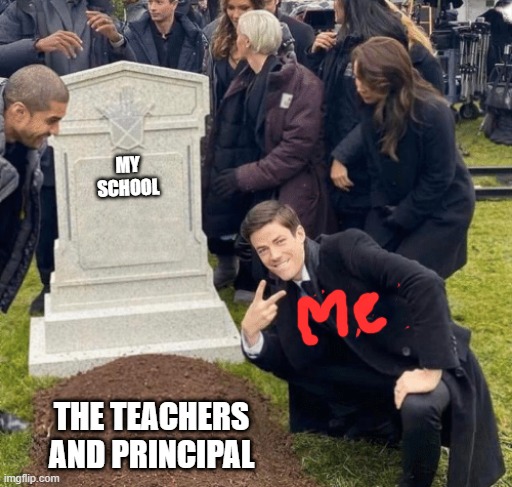 when my school is getting destroyed by government | MY SCHOOL; THE TEACHERS AND PRINCIPAL | image tagged in grant gustin over grave | made w/ Imgflip meme maker