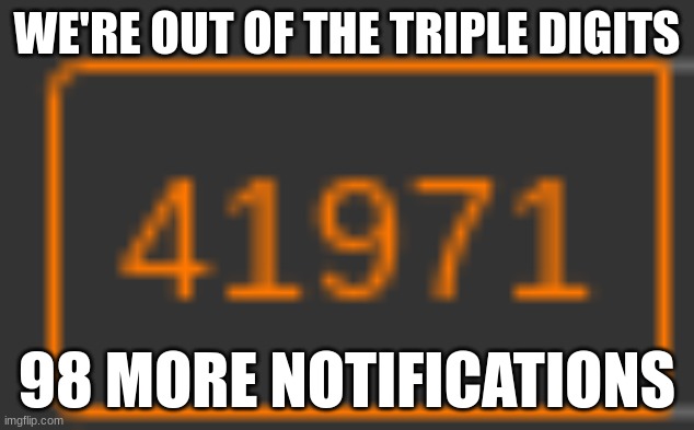 WE'RE OUT OF THE TRIPLE DIGITS; 98 MORE NOTIFICATIONS | made w/ Imgflip meme maker