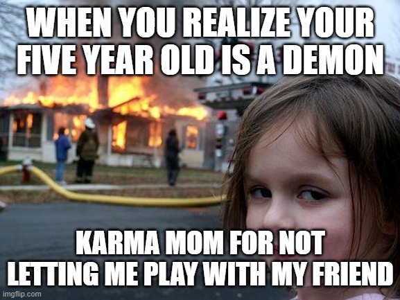 makayla jones's memes | WHEN YOU REALIZE YOUR FIVE YEAR OLD IS A DEMON; KARMA MOM FOR NOT LETTING ME PLAY WITH MY FRIEND | image tagged in memes,disaster girl | made w/ Imgflip meme maker