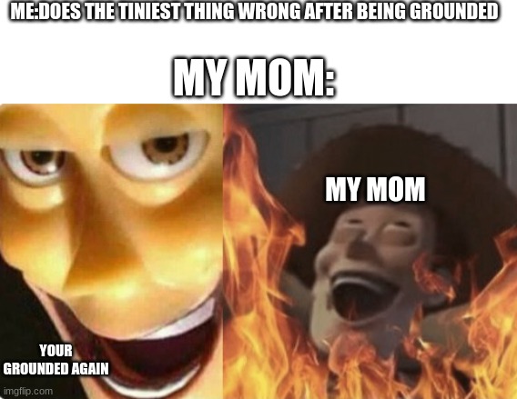 When I am no longer grounded I do the tiniest  thing wrong and get grounded again! wtf! | ME:DOES THE TINIEST THING WRONG AFTER BEING GROUNDED; MY MOM:; MY MOM; YOUR GROUNDED AGAIN | image tagged in satanic woody no spacing,relatable,relationships,relatable memes,funny memes,funny | made w/ Imgflip meme maker