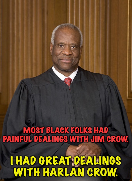 Clarence Thomas | MOST BLACK FOLKS HAD PAINFUL DEALINGS WITH JIM CROW. I HAD GREAT DEALINGS WITH HARLAN CROW. | image tagged in clarence thomas - needs not met | made w/ Imgflip meme maker